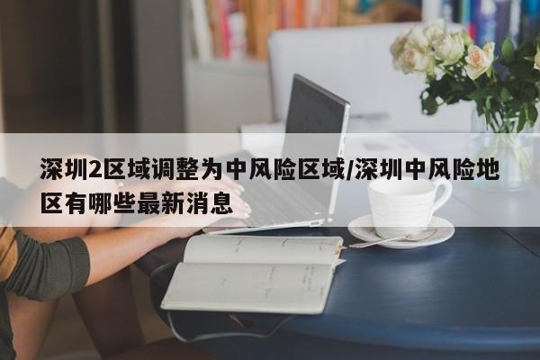 深圳2区域调整为中风险区域/深圳中风险地区有哪些最新消息