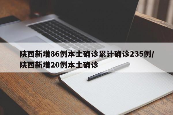 陕西新增86例本土确诊累计确诊235例/陕西新增20例本土确诊