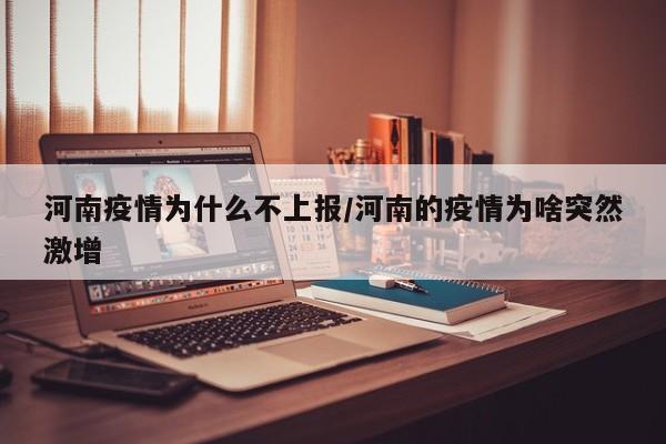 河南疫情为什么不上报/河南的疫情为啥突然激增