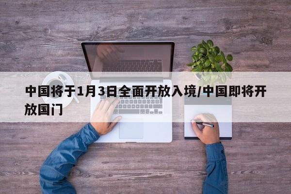 中国将于1月3日全面开放入境/中国即将开放国门
