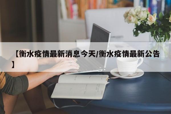 【衡水疫情最新消息今天/衡水疫情最新公告】