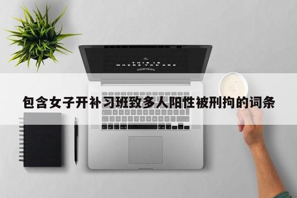 包含女子开补习班致多人阳性被刑拘的词条