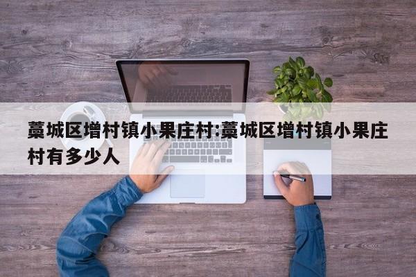 藁城区增村镇小果庄村:藁城区增村镇小果庄村有多少人