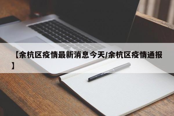 【余杭区疫情最新消息今天/余杭区疫情通报】