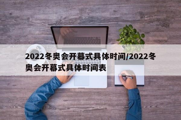 2022冬奥会开幕式具体时间/2022冬奥会开幕式具体时间表