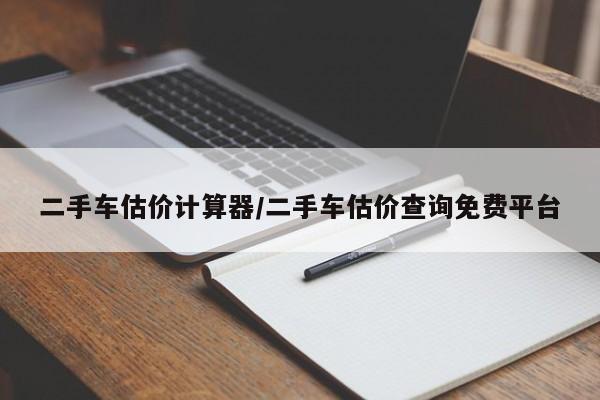 二手车估价计算器/二手车估价查询免费平台