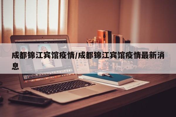 成都锦江宾馆疫情/成都锦江宾馆疫情最新消息
