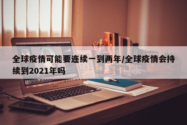 全球疫情可能要连续一到两年/全球疫情会持续到2021年吗
