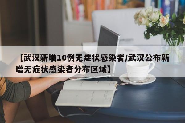 【武汉新增10例无症状感染者/武汉公布新增无症状感染者分布区域】