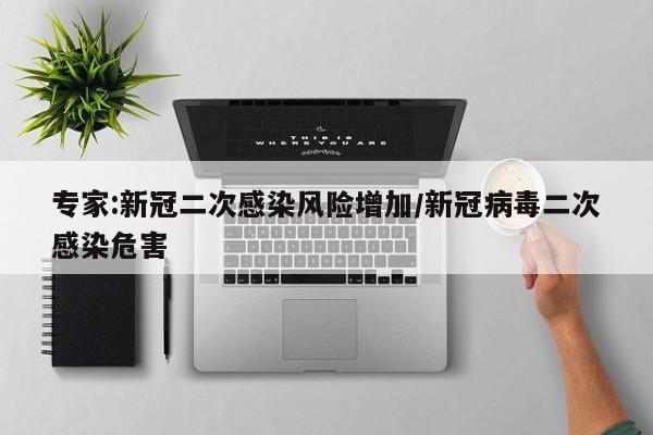 专家:新冠二次感染风险增加/新冠病毒二次感染危害