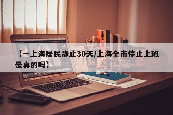 【一上海居民静止30天/上海全市停止上班是真的吗】