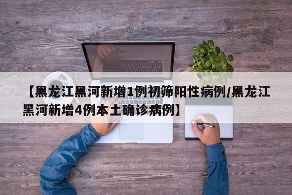【黑龙江黑河新增1例初筛阳性病例/黑龙江黑河新增4例本土确诊病例】