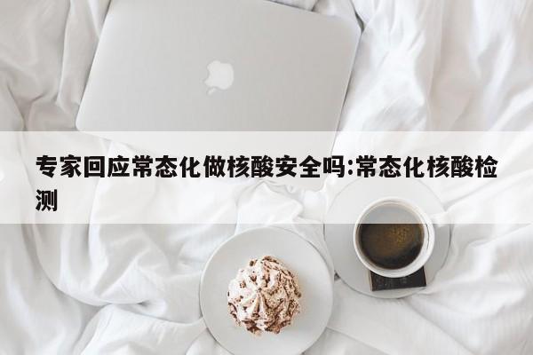 专家回应常态化做核酸安全吗:常态化核酸检测