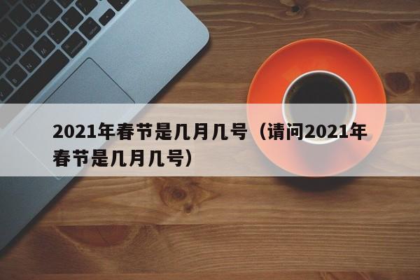 2021年春节是几月几号（请问2021年春节是几月几号）