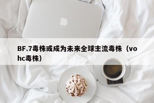 BF.7毒株或成为未来全球主流毒株（vohc毒株）