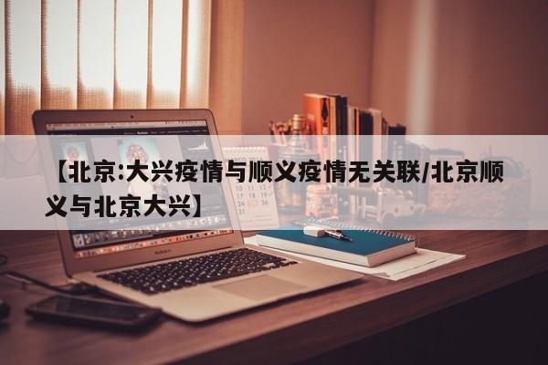 【北京:大兴疫情与顺义疫情无关联/北京顺义与北京大兴】