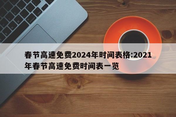 春节高速免费2024年时间表格:2021年春节高速免费时间表一览