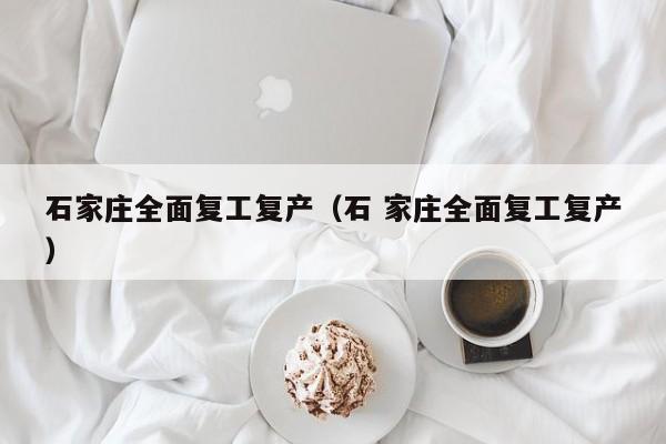石家庄全面复工复产（石 家庄全面复工复产）