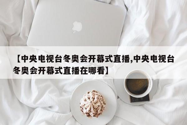 【中央电视台冬奥会开幕式直播,中央电视台冬奥会开幕式直播在哪看】