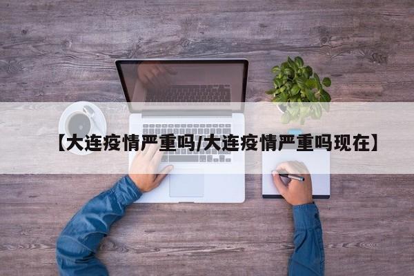 【大连疫情严重吗/大连疫情严重吗现在】