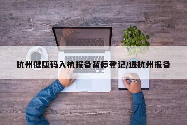 杭州健康码入杭报备暂停登记/进杭州报备