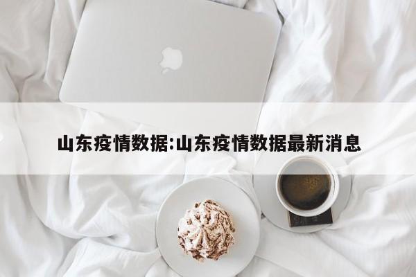 山东疫情数据:山东疫情数据最新消息