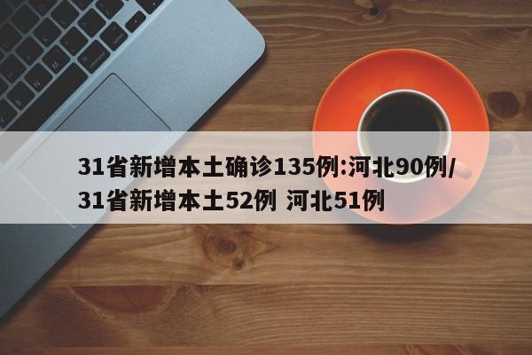 31省新增本土确诊135例:河北90例/31省新增本土52例 河北51例