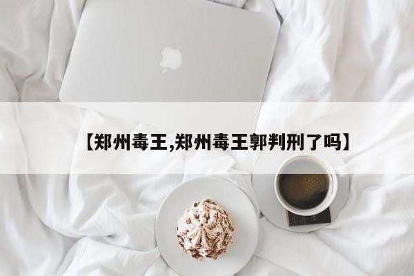【郑州毒王,郑州毒王郭判刑了吗】