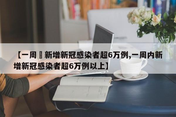【一周內新增新冠感染者超6万例,一周内新增新冠感染者超6万例以上】
