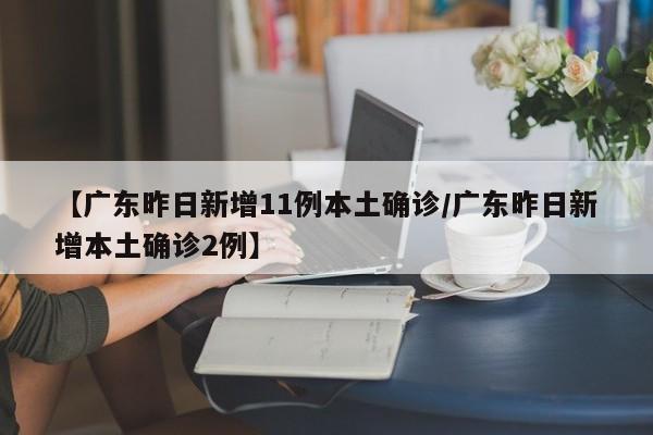【广东昨日新增11例本土确诊/广东昨日新增本土确诊2例】