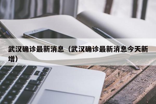 武汉确诊最新消息（武汉确诊最新消息今天新增）