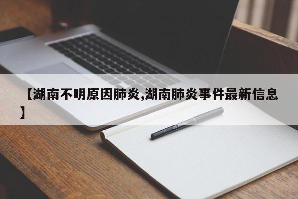 【湖南不明原因肺炎,湖南肺炎事件最新信息】