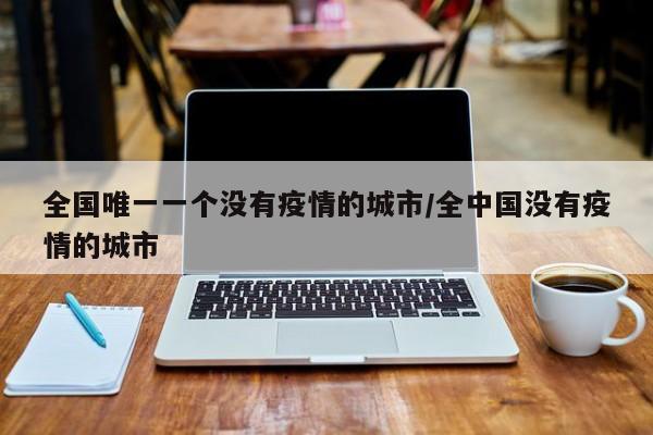全国唯一一个没有疫情的城市/全中国没有疫情的城市