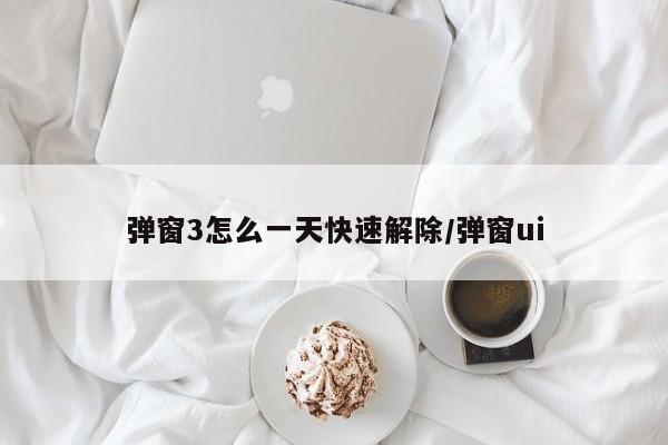 弹窗3怎么一天快速解除/弹窗ui