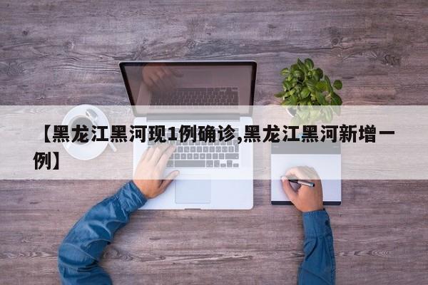 【黑龙江黑河现1例确诊,黑龙江黑河新增一例】