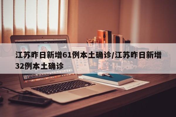 江苏昨日新增61例本土确诊/江苏昨日新增32例本土确诊