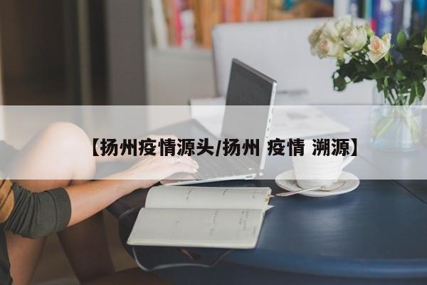 【扬州疫情源头/扬州 疫情 溯源】