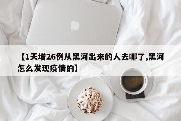 【1天增26例从黑河出来的人去哪了,黑河怎么发现疫情的】