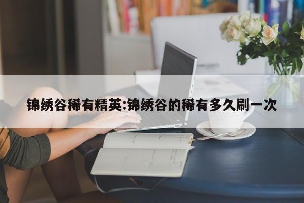 锦绣谷稀有精英:锦绣谷的稀有多久刷一次