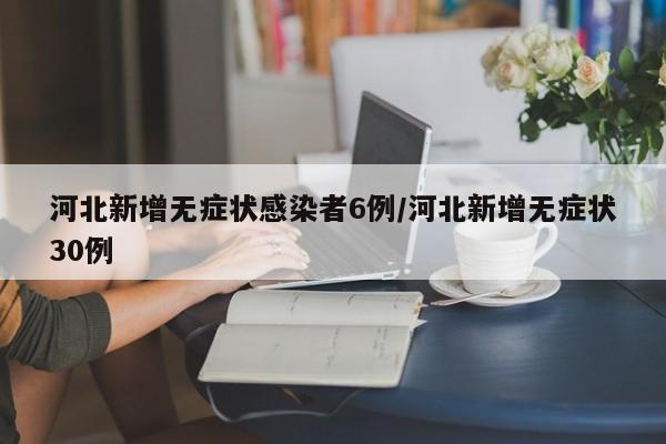 河北新增无症状感染者6例/河北新增无症状30例