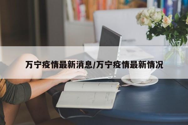 万宁疫情最新消息/万宁疫情最新情况