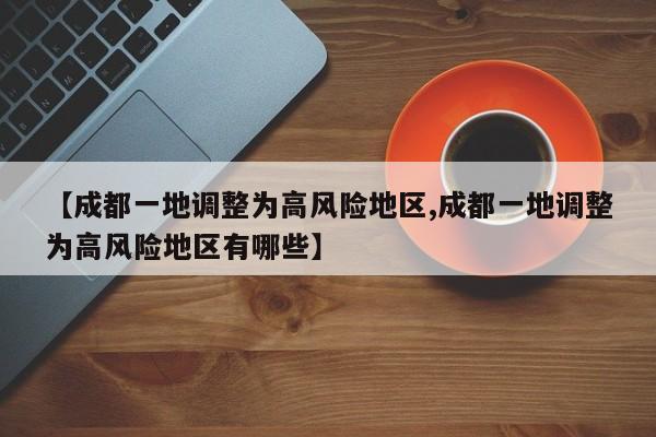 【成都一地调整为高风险地区,成都一地调整为高风险地区有哪些】