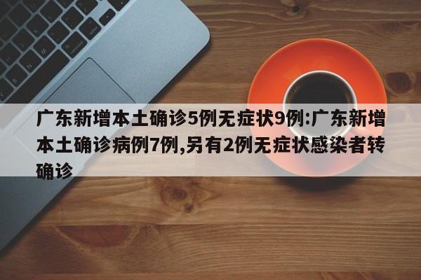 广东新增本土确诊5例无症状9例:广东新增本土确诊病例7例,另有2例无症状感染者转确诊