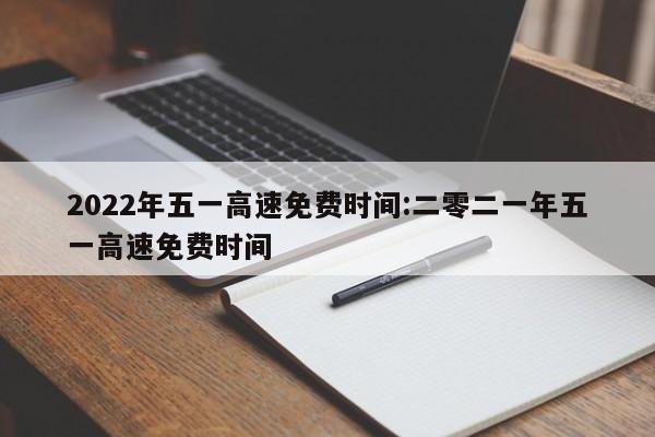 2022年五一高速免费时间:二零二一年五一高速免费时间