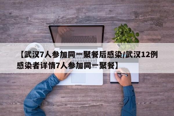 【武汉7人参加同一聚餐后感染/武汉12例感染者详情7人参加同一聚餐】