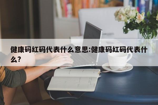 健康码红码代表什么意思:健康码红码代表什么?