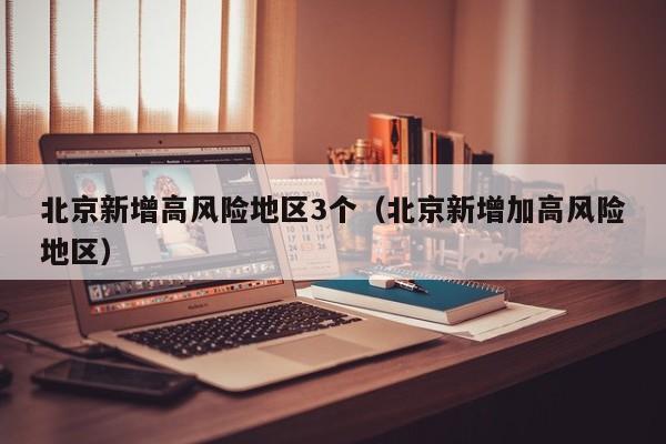 北京新增高风险地区3个（北京新增加高风险地区）