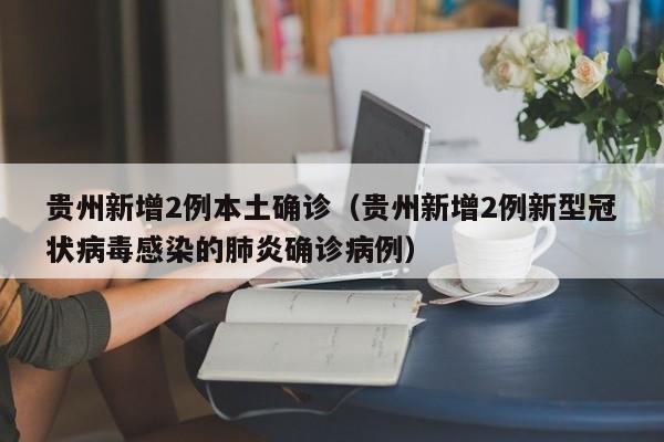 贵州新增2例本土确诊(贵州新增2例新型冠状病毒感染的肺炎确诊病例)