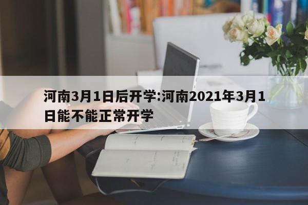 河南3月1日后开学:河南2021年3月1日能不能正常开学