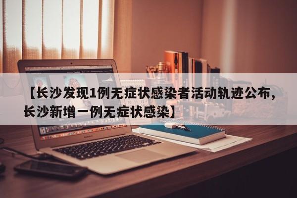 【长沙发现1例无症状感染者活动轨迹公布,长沙新增一例无症状感染】